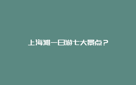 上海滩一日游七大景点？