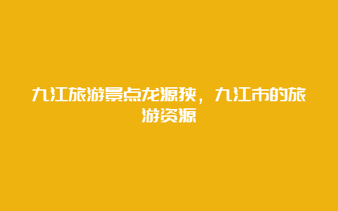 九江旅游景点龙源狭，九江市的旅游资源