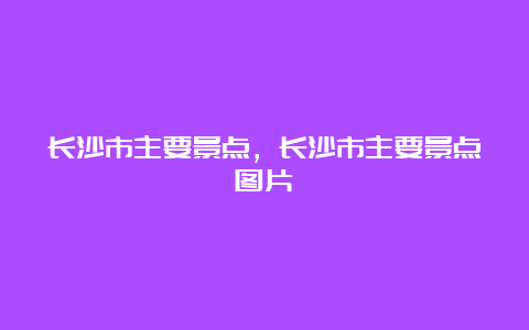 长沙市主要景点，长沙市主要景点图片