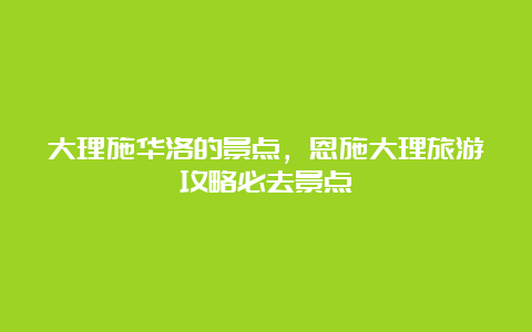 大理施华洛的景点，恩施大理旅游攻略必去景点