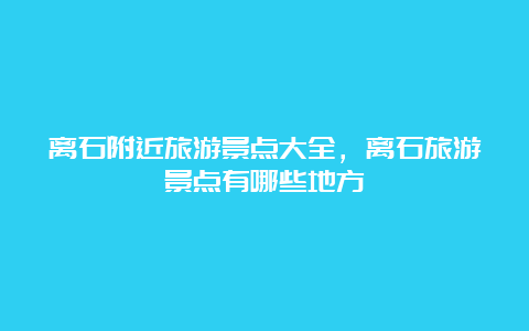 离石附近旅游景点大全，离石旅游景点有哪些地方