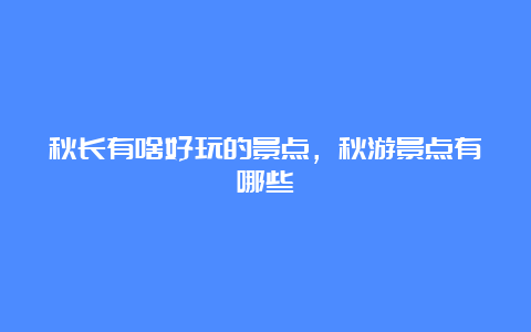 秋长有啥好玩的景点，秋游景点有哪些