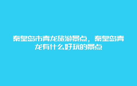 秦皇岛市青龙旅游景点，秦皇岛青龙有什么好玩的景点