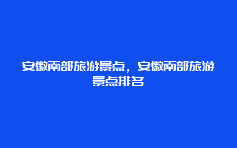 安徽南部旅游景点，安徽南部旅游景点排名