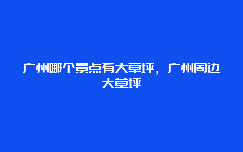 广州哪个景点有大草坪，广州周边大草坪