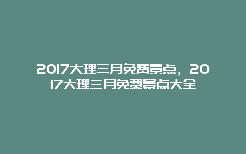 2017大理三月免费景点，2017大理三月免费景点大全