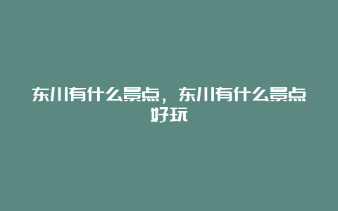 东川有什么景点，东川有什么景点好玩