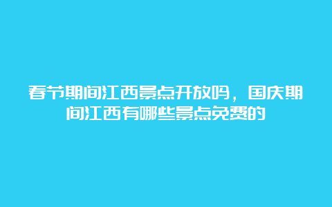 春节期间江西景点开放吗，国庆期间江西有哪些景点免费的