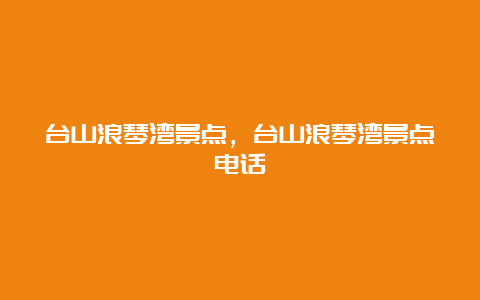 台山浪琴湾景点，台山浪琴湾景点电话