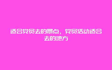 适合党员去的景点，党员活动适合去的地方