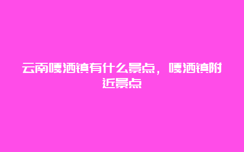 云南嘎洒镇有什么景点，嘎洒镇附近景点