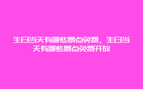 生日当天有哪些景点免费，生日当天有哪些景点免费开放