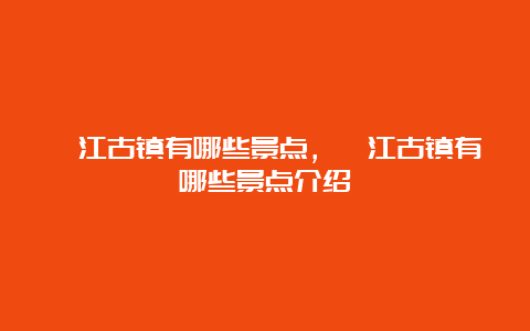 綦江古镇有哪些景点，綦江古镇有哪些景点介绍