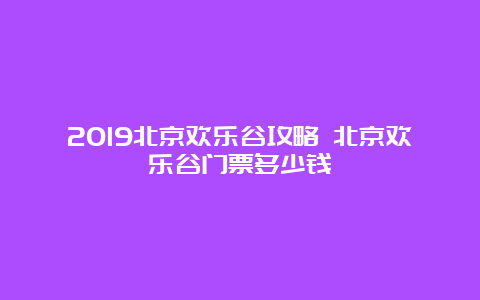 2019北京欢乐谷攻略 北京欢乐谷门票多少钱