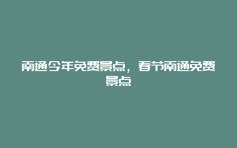 南通今年免费景点，春节南通免费景点