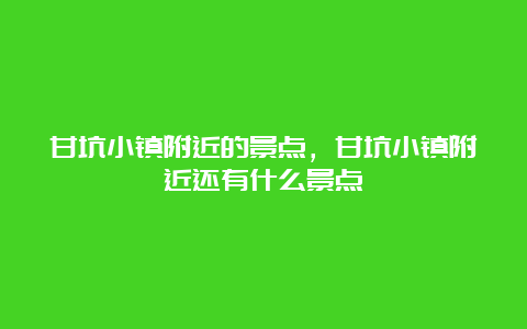 甘坑小镇附近的景点，甘坑小镇附近还有什么景点