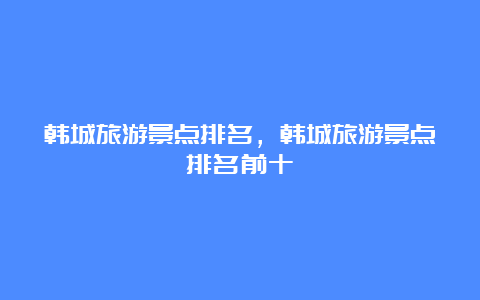 韩城旅游景点排名，韩城旅游景点排名前十