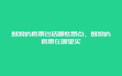 鼓浪屿套票包括哪些景点，鼓浪屿套票在哪里买