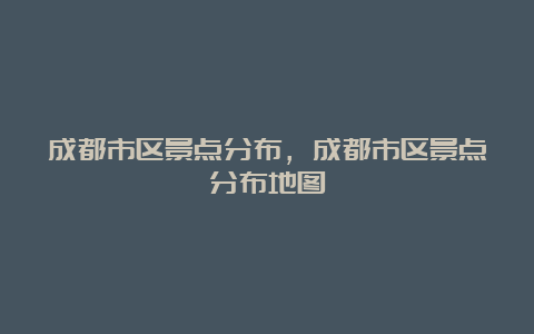 成都市区景点分布，成都市区景点分布地图