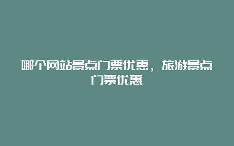 哪个网站景点门票优惠，旅游景点门票优惠