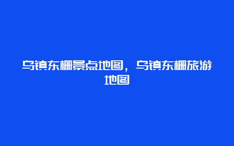 乌镇东栅景点地图，乌镇东栅旅游地图