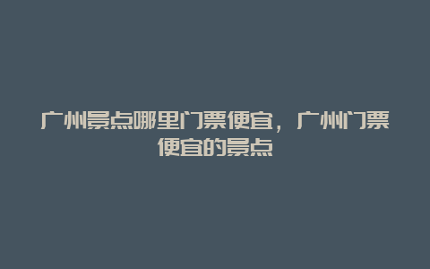 广州景点哪里门票便宜，广州门票便宜的景点