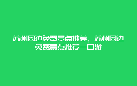 苏州周边免费景点推荐，苏州周边免费景点推荐一日游