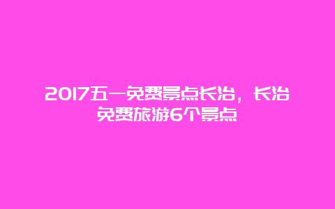 2017五一免费景点长治，长治免费旅游6个景点