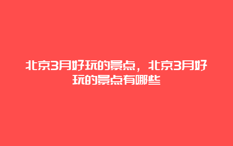 北京3月好玩的景点，北京3月好玩的景点有哪些