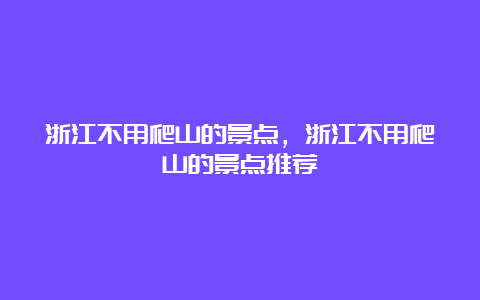 浙江不用爬山的景点，浙江不用爬山的景点推荐