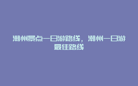 潮州景点一日游路线，潮州一日游最佳路线