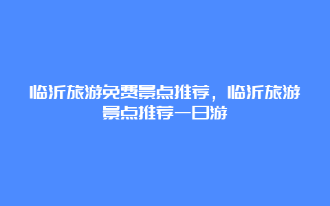 临沂旅游免费景点推荐，临沂旅游景点推荐一日游