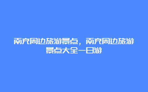 南充周边旅游景点，南充周边旅游景点大全一日游