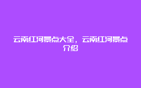 云南红河景点大全，云南红河景点介绍