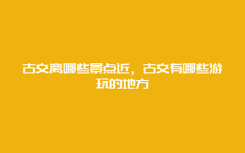 古交离哪些景点近，古交有哪些游玩的地方