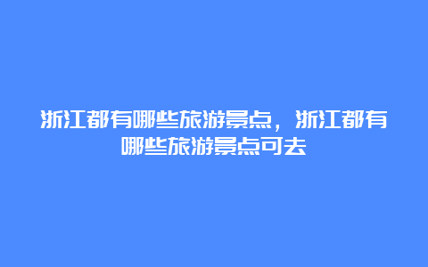 浙江都有哪些旅游景点，浙江都有哪些旅游景点可去