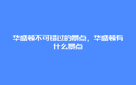 华盛顿不可错过的景点，华盛顿有什么景点