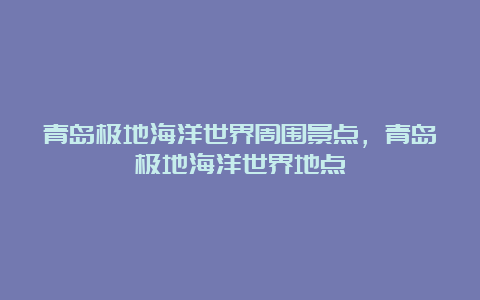 青岛极地海洋世界周围景点，青岛极地海洋世界地点