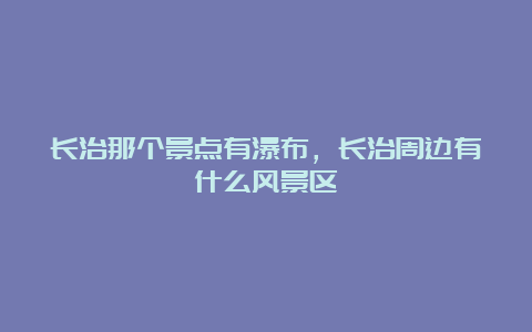 长治那个景点有瀑布，长治周边有什么风景区