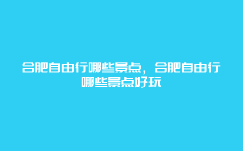 合肥自由行哪些景点，合肥自由行哪些景点好玩