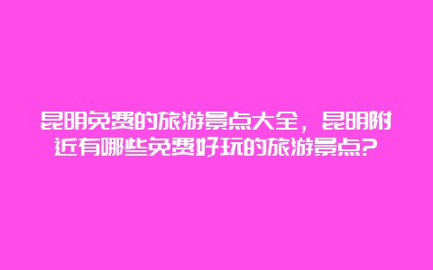 昆明免费的旅游景点大全，昆明附近有哪些免费好玩的旅游景点?