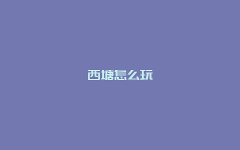 西塘怎么玩