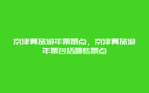 京津冀旅游年票景点，京津冀旅游年票包括哪些景点