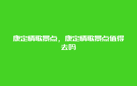 康定情歌景点，康定情歌景点值得去吗