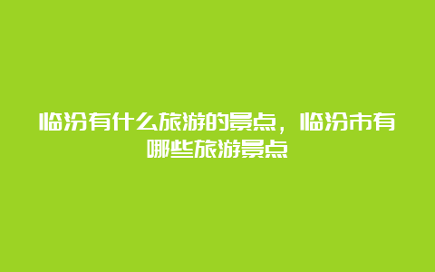 临汾有什么旅游的景点，临汾市有哪些旅游景点