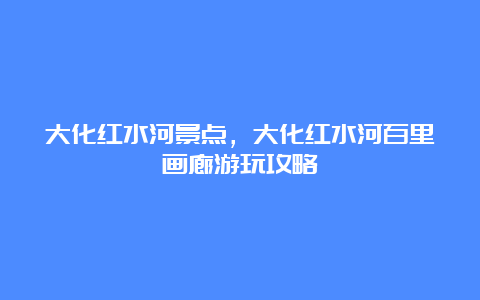 大化红水河景点，大化红水河百里画廊游玩攻略