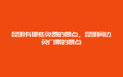 昆明有那些免费的景点，昆明周边免门票的景点