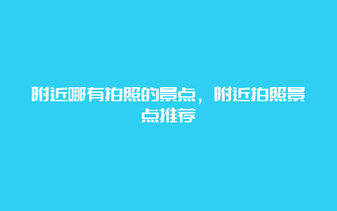 附近哪有拍照的景点，附近拍照景点推荐