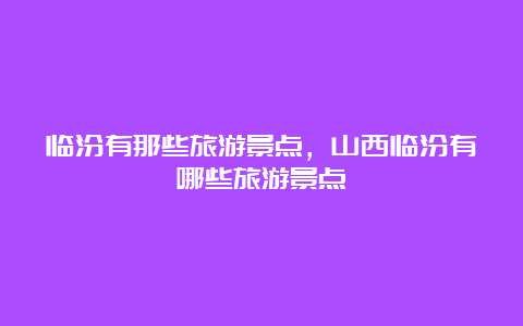 临汾有那些旅游景点，山西临汾有哪些旅游景点