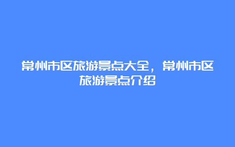 常州市区旅游景点大全，常州市区旅游景点介绍